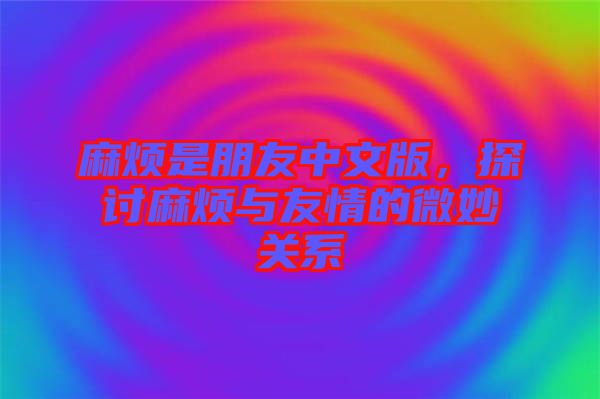 麻煩是朋友中文版，探討麻煩與友情的微妙關(guān)系