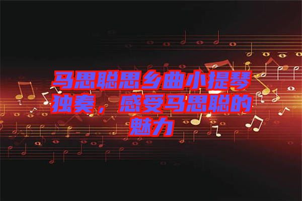 馬思聰思鄉(xiāng)曲小提琴獨奏，感受馬思聰?shù)镊攘? width=