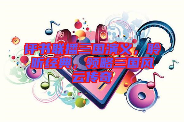 評書聯(lián)播三國演義，聆聽經(jīng)典，領(lǐng)略三國風(fēng)云傳奇