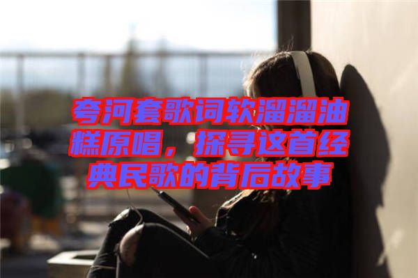 夸河套歌詞軟溜溜油糕原唱，探尋這首經(jīng)典民歌的背后故事
