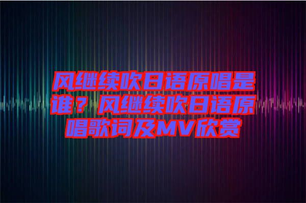 風繼續(xù)吹日語原唱是誰？風繼續(xù)吹日語原唱歌詞及MV欣賞
