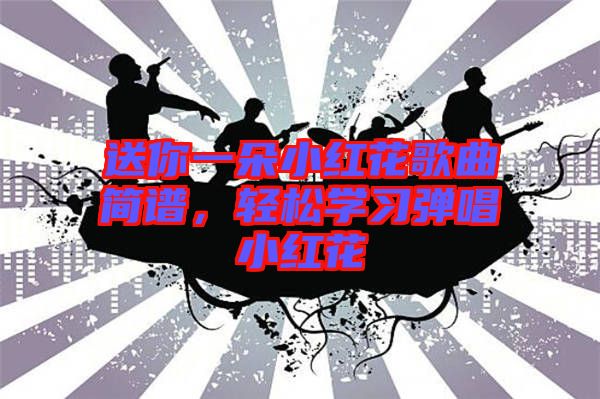 送你一朵小紅花歌曲簡(jiǎn)譜，輕松學(xué)習(xí)彈唱小紅花