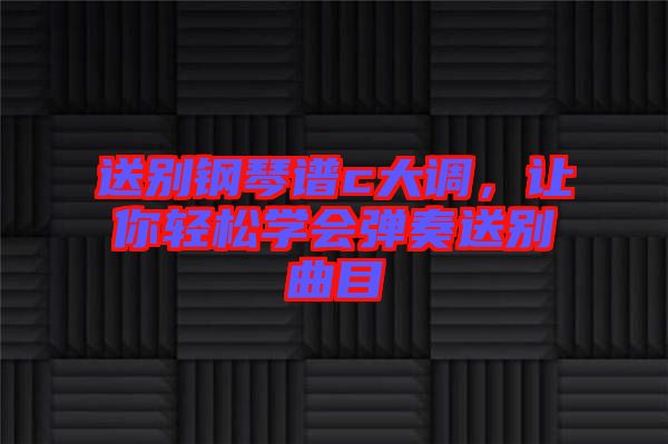 送別鋼琴譜c大調(diào)，讓你輕松學(xué)會(huì)彈奏送別曲目