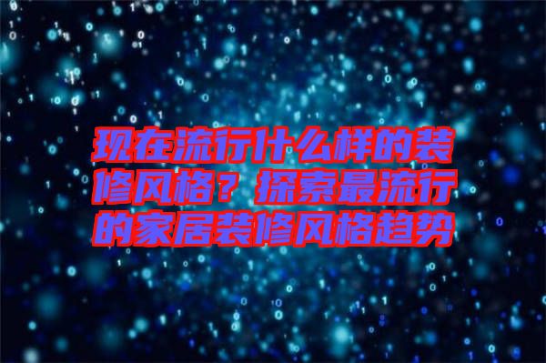 現(xiàn)在流行什么樣的裝修風(fēng)格？探索最流行的家居裝修風(fēng)格趨勢(shì)