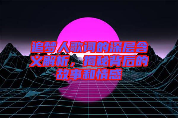 追夢(mèng)人歌詞的深層含義解析，揭秘背后的故事和情感