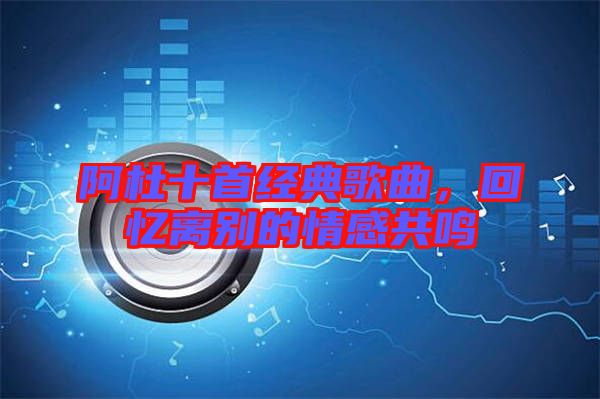 阿杜十首經(jīng)典歌曲，回憶離別的情感共鳴