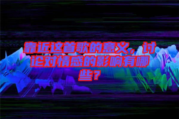 靠近這首歌的意義，討論對情感的影響有哪些？