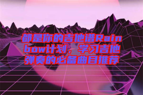 都是你的吉他譜Rainbow計劃，學(xué)習(xí)吉他彈奏的必備曲目推薦