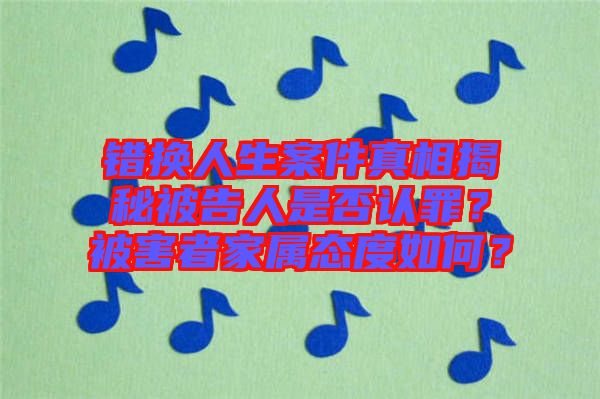 錯(cuò)換人生案件真相揭秘被告人是否認(rèn)罪？被害者家屬態(tài)度如何？