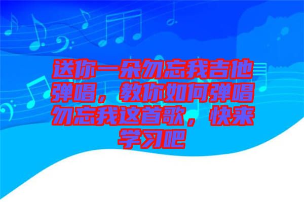 送你一朵勿忘我吉他彈唱，教你如何彈唱勿忘我這首歌，快來(lái)學(xué)習(xí)吧
