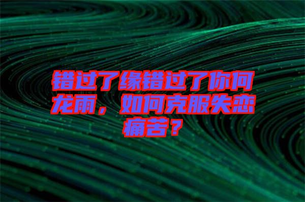 錯過了緣錯過了你何龍雨，如何克服失戀痛苦？