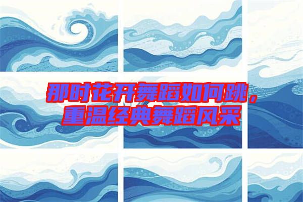 那時花開舞蹈如何跳，重溫經(jīng)典舞蹈風(fēng)采