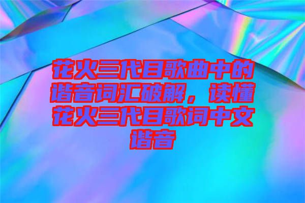 花火三代目歌曲中的諧音詞匯破解，讀懂花火三代目歌詞中文諧音