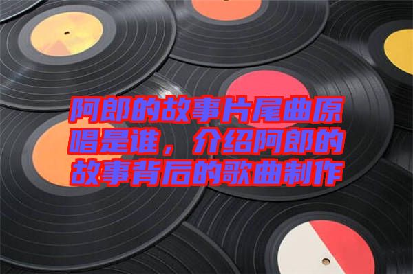 阿郎的故事片尾曲原唱是誰，介紹阿郎的故事背后的歌曲制作