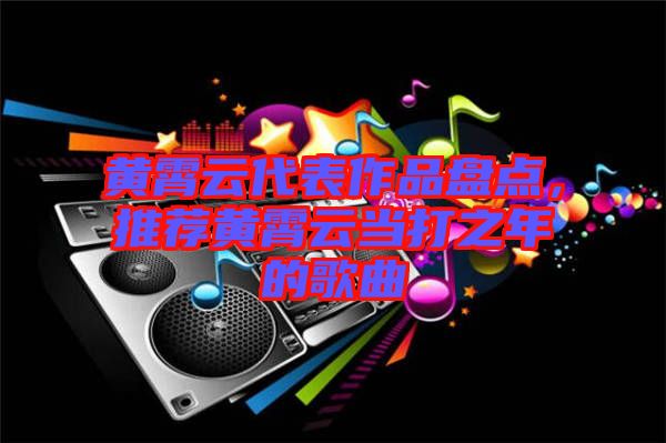 黃霄云代表作品盤點(diǎn)，推薦黃霄云當(dāng)打之年的歌曲