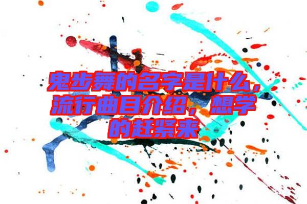 鬼步舞的名字是什么，流行曲目介紹，想學(xué)的趕緊來