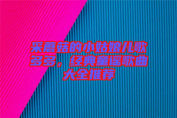 采蘑菇的小姑娘兒歌多多，經(jīng)典童謠歌曲大全推薦