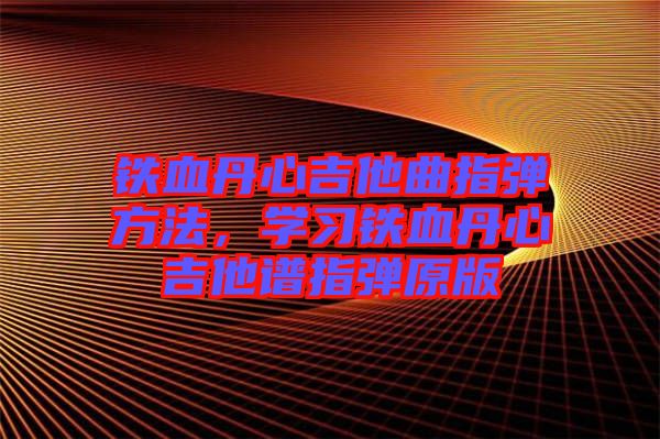鐵血丹心吉他曲指彈方法，學(xué)習(xí)鐵血丹心吉他譜指彈原版