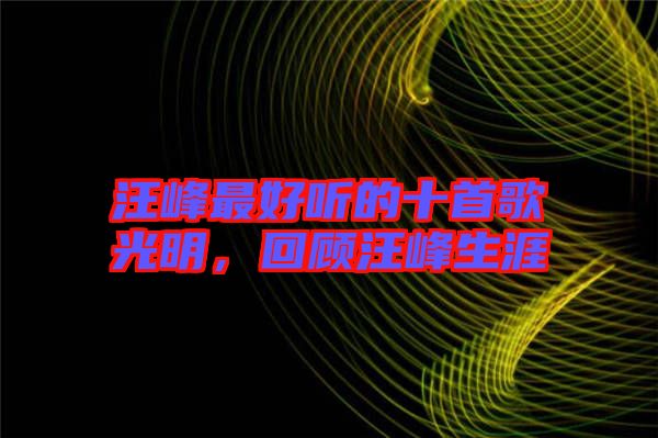 汪峰最好聽的十首歌光明，回顧汪峰生涯