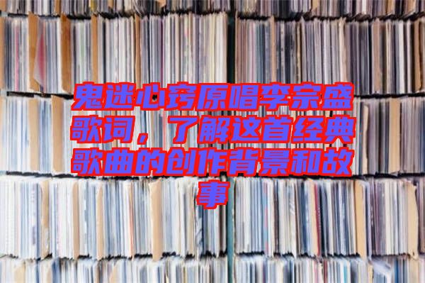 鬼迷心竅原唱李宗盛歌詞，了解這首經(jīng)典歌曲的創(chuàng)作背景和故事