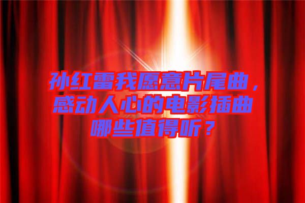 孫紅雷我愿意片尾曲，感動人心的電影插曲哪些值得聽？
