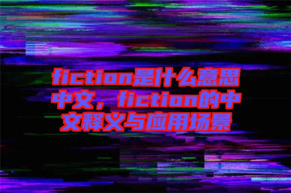 fiction是什么意思中文，fiction的中文釋義與應(yīng)用場景