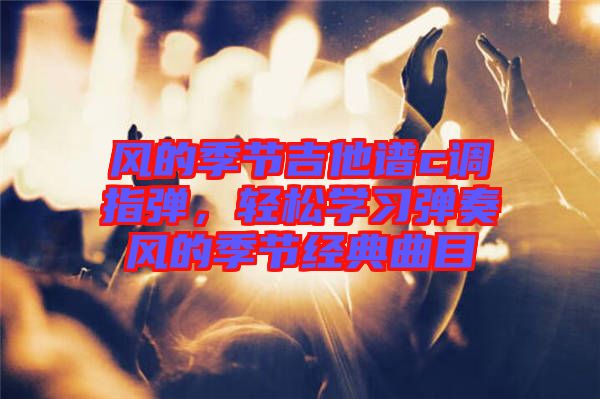 風(fēng)的季節(jié)吉他譜c調(diào)指彈，輕松學(xué)習(xí)彈奏風(fēng)的季節(jié)經(jīng)典曲目