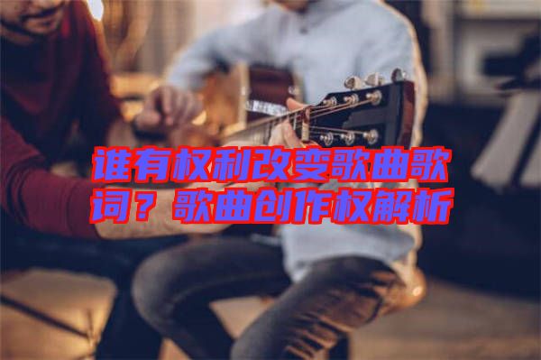 誰(shuí)有權(quán)利改變歌曲歌詞？歌曲創(chuàng)作權(quán)解析