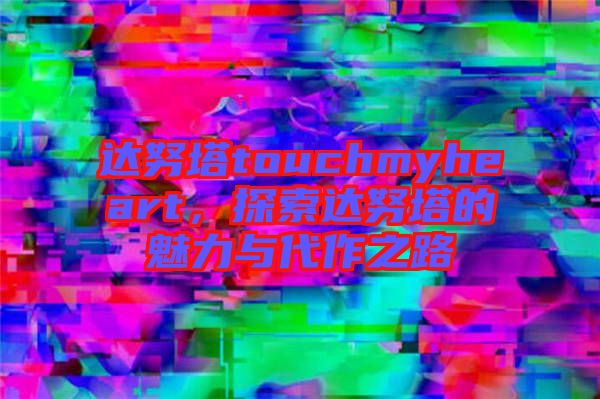 達努塔touchmyheart，探索達努塔的魅力與代作之路