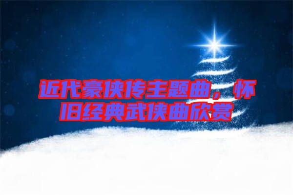 近代豪俠傳主題曲，懷舊經(jīng)典武俠曲欣賞
