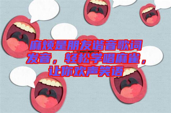 麻煩是朋友諧音歌詞發(fā)音，輕松學(xué)唱麻雀，讓你歡聲笑語