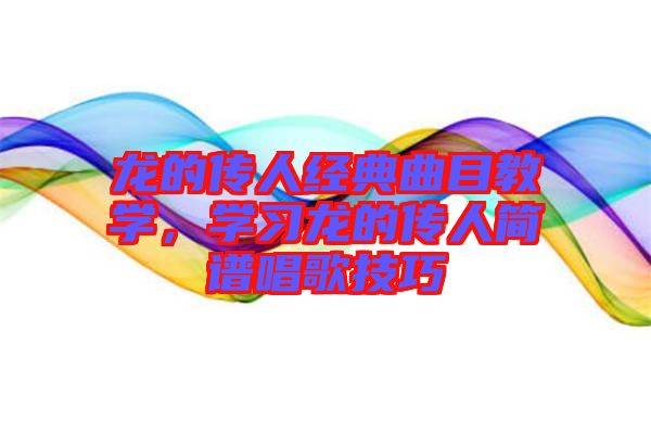 龍的傳人經(jīng)典曲目教學(xué)，學(xué)習(xí)龍的傳人簡(jiǎn)譜唱歌技巧