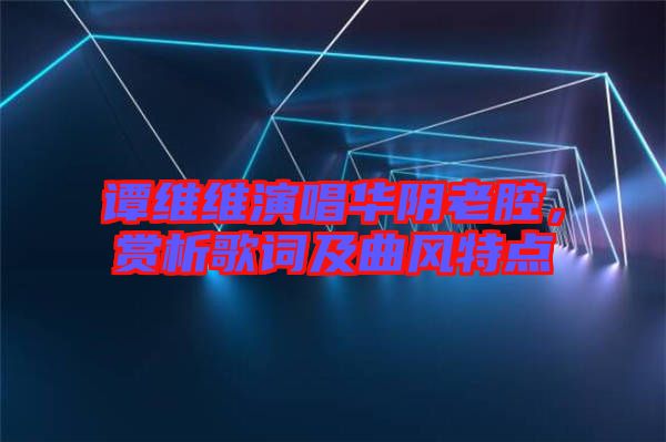 譚維維演唱華陰老腔，賞析歌詞及曲風(fēng)特點(diǎn)