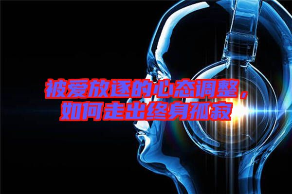 被愛放逐的心態(tài)調(diào)整，如何走出終身孤寂