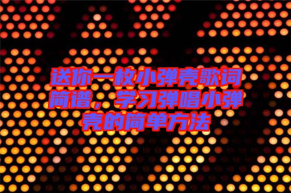 送你一枚小彈殼歌詞簡譜，學習彈唱小彈殼的簡單方法