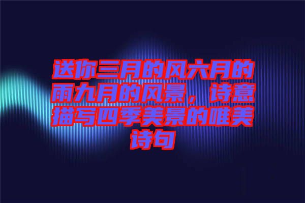 送你三月的風六月的雨九月的風景，詩意描寫四季美景的唯美詩句