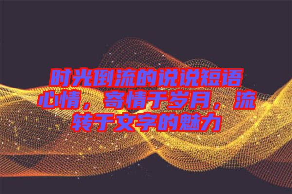 時光倒流的說說短語心情，寄情于歲月，流轉于文字的魅力