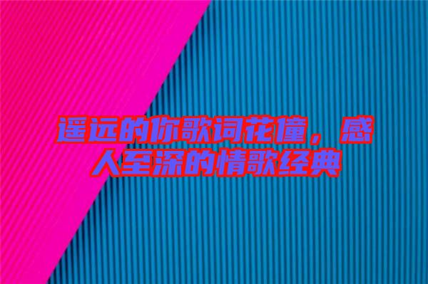 遙遠(yuǎn)的你歌詞花僮，感人至深的情歌經(jīng)典