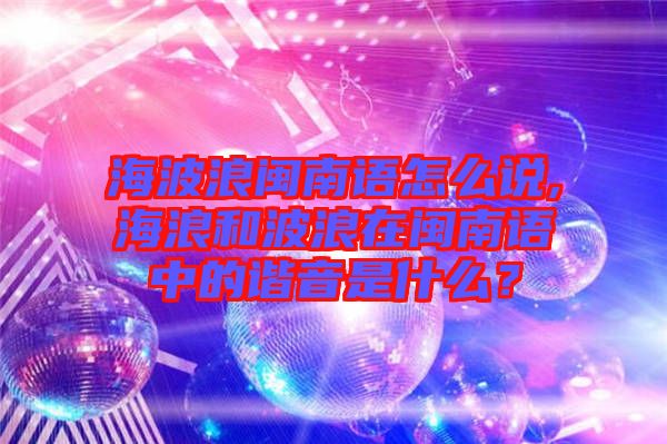 海波浪閩南語怎么說,海浪和波浪在閩南語中的諧音是什么？