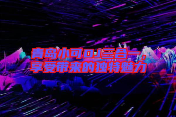 青島小可DJ三合一，享受帶來(lái)的獨(dú)特魅力