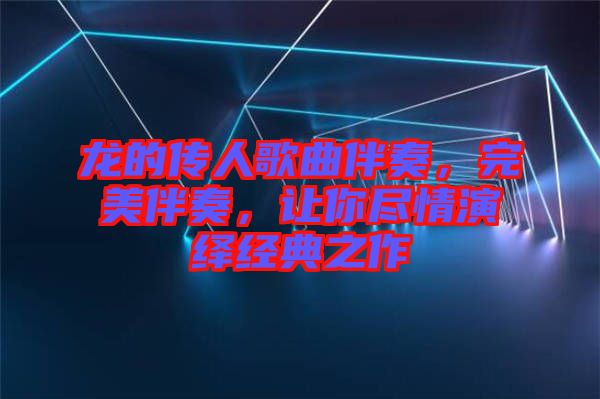 龍的傳人歌曲伴奏，完美伴奏，讓你盡情演繹經(jīng)典之作