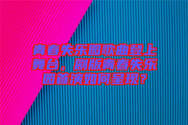青春失樂園歌曲登上舞臺，劇版青春失樂園首演如何呈現(xiàn)？