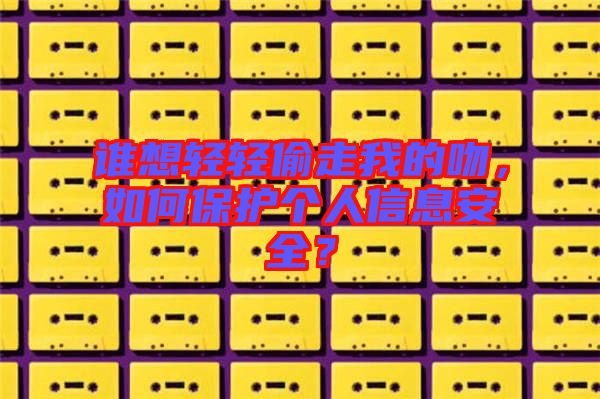 誰想輕輕偷走我的吻，如何保護個人信息安全？