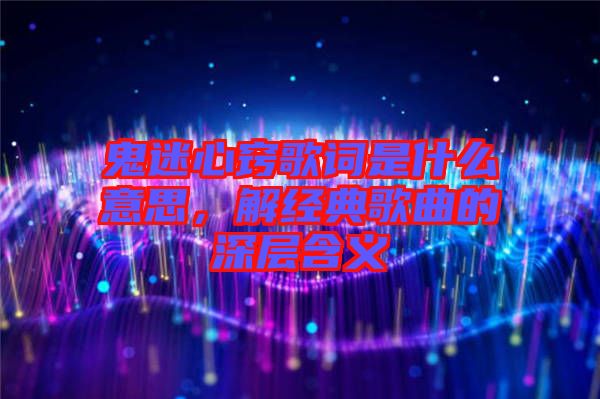 鬼迷心竅歌詞是什么意思，解經(jīng)典歌曲的深層含義