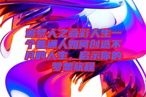 追夢人之疊彩人生一個普通人如何創(chuàng)造不凡的人生，啟示你的夢想旅程