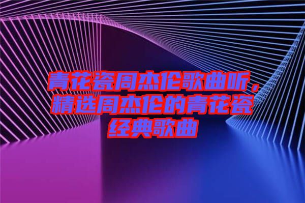 青花瓷周杰倫歌曲聽，精選周杰倫的青花瓷經(jīng)典歌曲