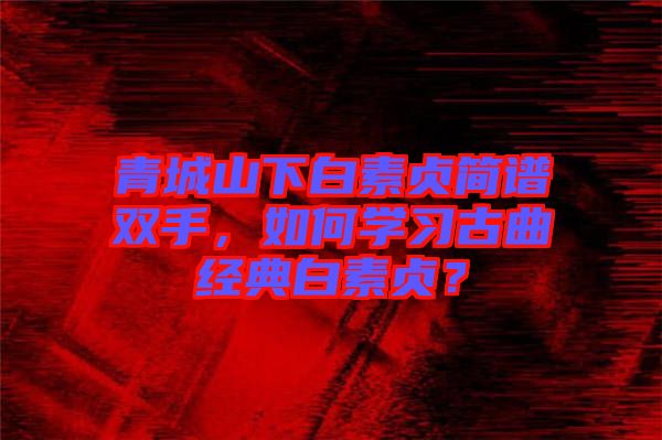 青城山下白素貞簡譜雙手，如何學(xué)習(xí)古曲經(jīng)典白素貞？
