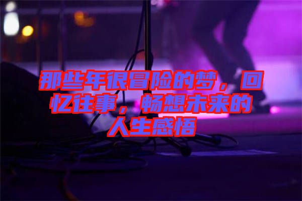 那些年很冒險(xiǎn)的夢(mèng)，回憶往事，暢想未來的人生感悟