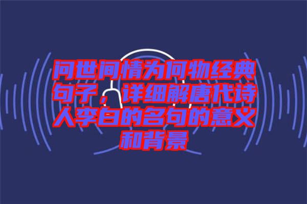 問世間情為何物經(jīng)典句子，詳細解唐代詩人李白的名句的意義和背景