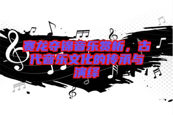 賽龍奪錦音樂賞析，古代音樂文化的傳承與演繹
